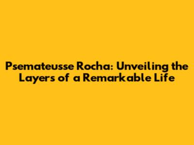 Psemateusse Rocha: Unveiling the Layers of a Remarkable Life
