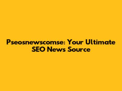 Pseosnewscomse: Your Ultimate SEO News Source
