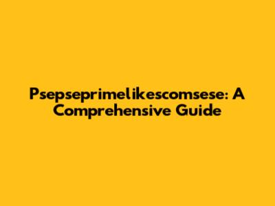 Psepseprimelikescomsese: A Comprehensive Guide