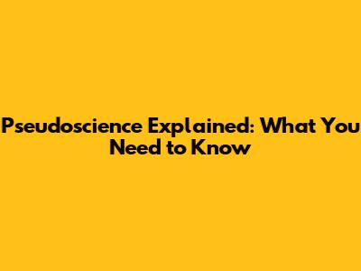 Pseudoscience Explained: What You Need to Know