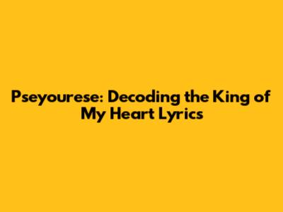 Pseyou'rese: Decoding the King of My Heart Lyrics