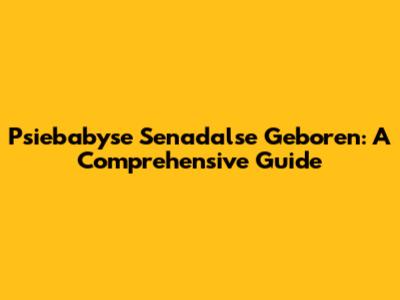 Psiebabyse Senadalse Geboren: A Comprehensive Guide