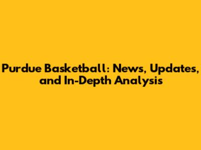 Purdue Basketball: News, Updates, and In-Depth Analysis