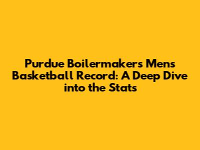 Purdue Boilermakers Men's Basketball Record: A Deep Dive into the Stats