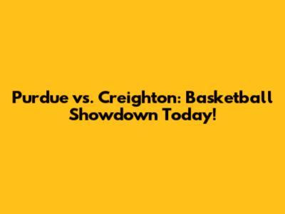Purdue vs. Creighton: Basketball Showdown Today!