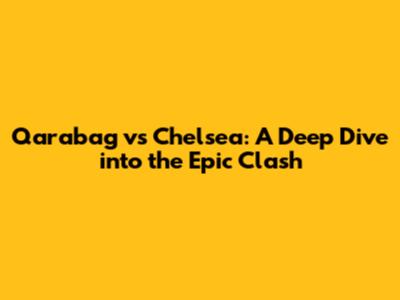 Qarabag vs Chelsea: A Deep Dive into the Epic Clash