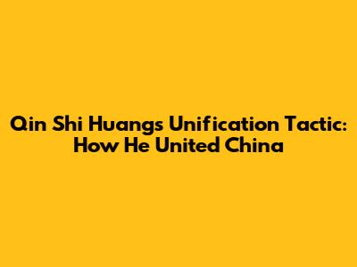Qin Shi Huang's Unification Tactic: How He United China