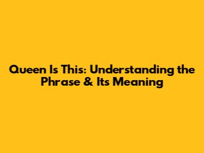Queen Is This: Understanding the Phrase & Its Meaning