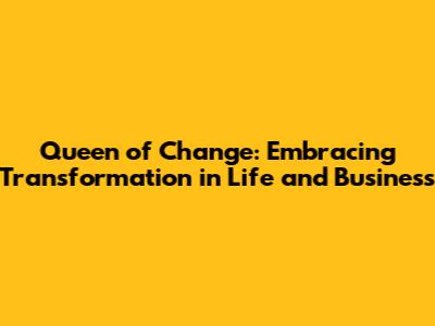 Queen of Change: Embracing Transformation in Life and Business