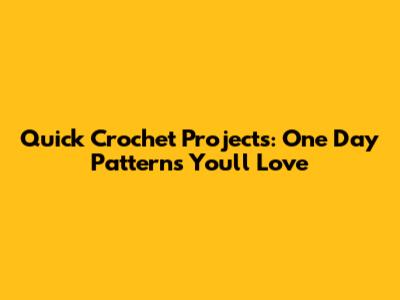 Quick Crochet Projects: One Day Patterns You'll Love