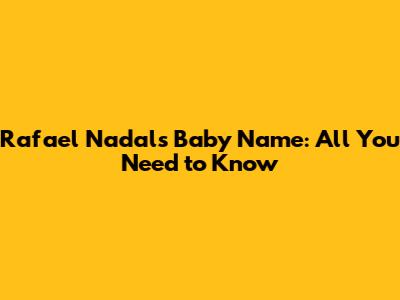 Rafael Nadal's Baby Name: All You Need to Know