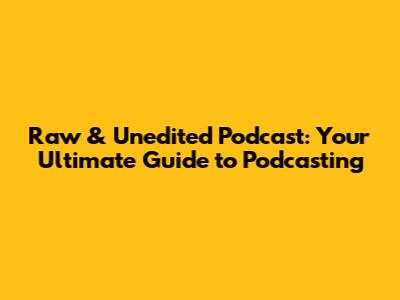 Raw & Unedited Podcast: Your Ultimate Guide to Podcasting
