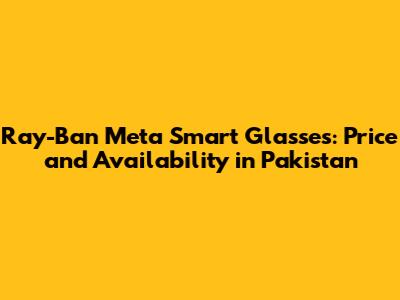 Ray-Ban Meta Smart Glasses: Price and Availability in Pakistan