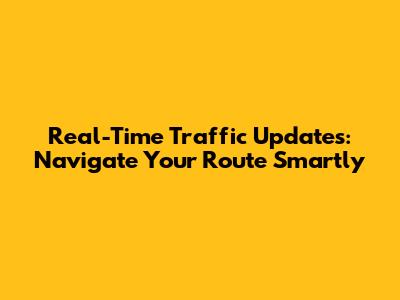 Real-Time Traffic Updates: Navigate Your Route Smartly