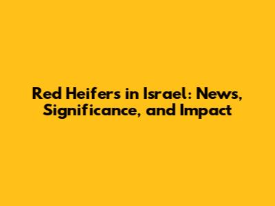 Red Heifers in Israel: News, Significance, and Impact