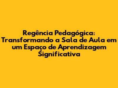 Regência Pedagógica: Transformando a Sala de Aula em um Espaço de Aprendizagem Significativa