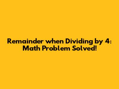 Remainder when Dividing by 4: Math Problem Solved!
