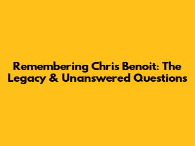 Remembering Chris Benoit: The Legacy & Unanswered Questions