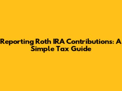 Reporting Roth IRA Contributions: A Simple Tax Guide