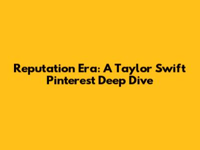 Reputation Era: A Taylor Swift Pinterest Deep Dive