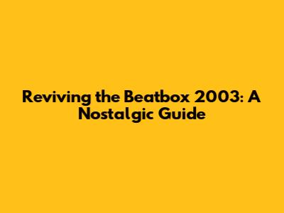Reviving the Beatbox 2003: A Nostalgic Guide