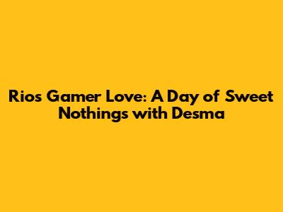 Rio's Gamer Love: A Day of Sweet Nothings with Desma