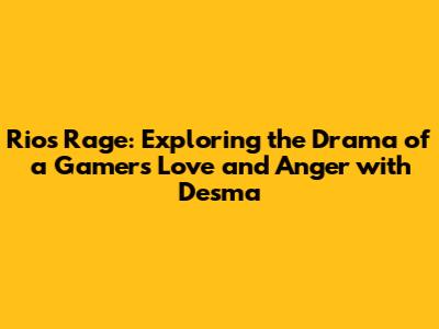 Rio's Rage: Exploring the Drama of a Gamer's Love and Anger with Desma