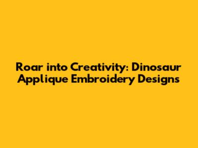 Roar into Creativity: Dinosaur Applique Embroidery Designs