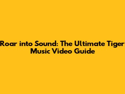 Roar into Sound: The Ultimate Tiger Music Video Guide
