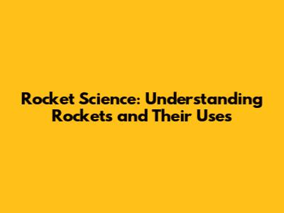 Rocket Science: Understanding Rockets and Their Uses