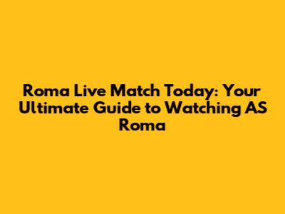 Roma Live Match Today: Your Ultimate Guide to Watching AS Roma