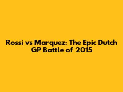 Rossi vs Marquez: The Epic Dutch GP Battle of 2015