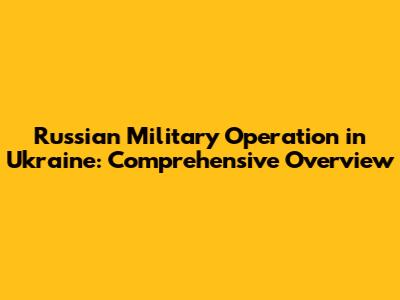 Russian Military Operation in Ukraine: Comprehensive Overview