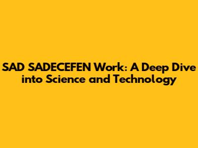 SAD SADECEFEN Work: A Deep Dive into Science and Technology