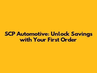 SCP Automotive: Unlock Savings with Your First Order