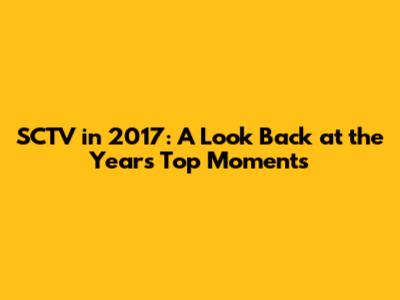 SCTV in 2017: A Look Back at the Year's Top Moments