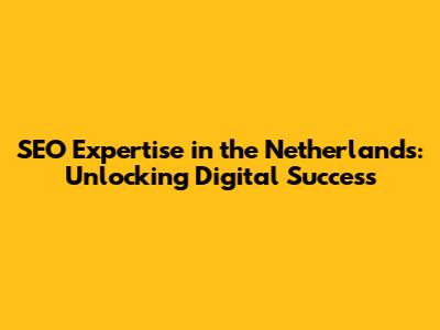 SEO Expertise in the Netherlands: Unlocking Digital Success