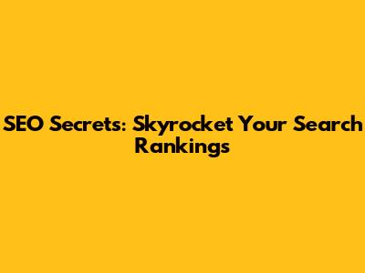 SEO Secrets: Skyrocket Your Search Rankings