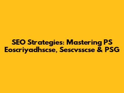 SEO Strategies: Mastering PS Eoscriyadhscse, Sescvsscse & PSG