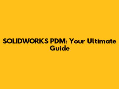 SOLIDWORKS PDM: Your Ultimate Guide