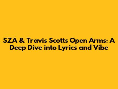 SZA & Travis Scott's 'Open Arms': A Deep Dive into Lyrics and Vibe