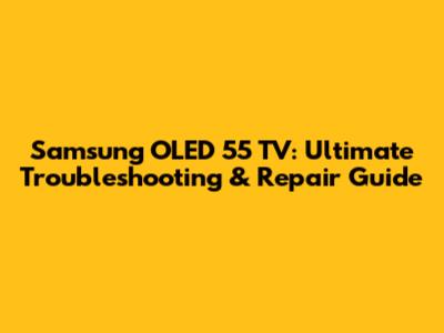 Samsung OLED 55" TV: Ultimate Troubleshooting & Repair Guide