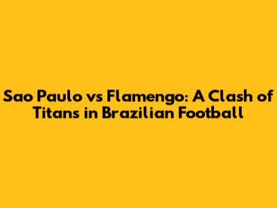 Sao Paulo vs Flamengo: A Clash of Titans in Brazilian Football