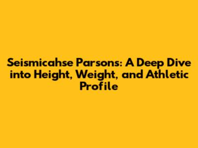 Seismicahse Parsons: A Deep Dive into Height, Weight, and Athletic Profile