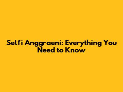 Selfi Anggraeni: Everything You Need to Know