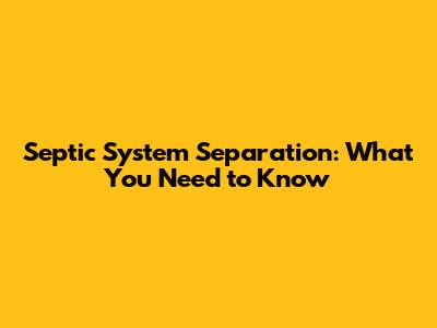 Septic System Separation: What You Need to Know