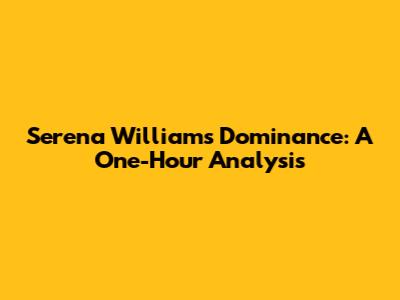 Serena Williams' Dominance: A One-Hour Analysis