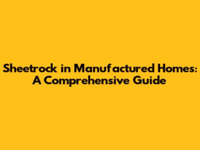 Sheetrock in Manufactured Homes: A Comprehensive Guide