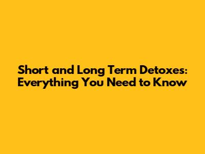 Short and Long Term Detoxes: Everything You Need to Know