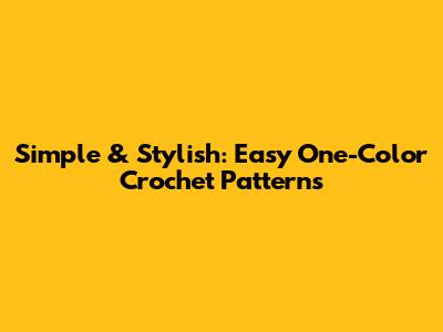 Simple & Stylish: Easy One-Color Crochet Patterns
